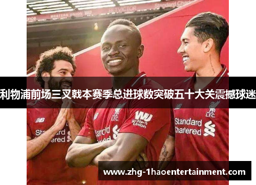 利物浦前场三叉戟本赛季总进球数突破五十大关震撼球迷