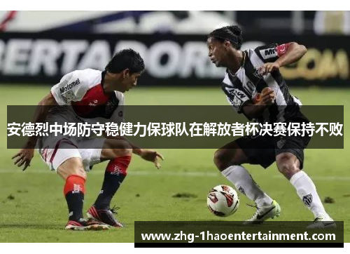 安德烈中场防守稳健力保球队在解放者杯决赛保持不败