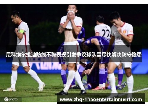 尼科埃尔维迪防线不稳表现引发争议球队需尽快解决防守隐患